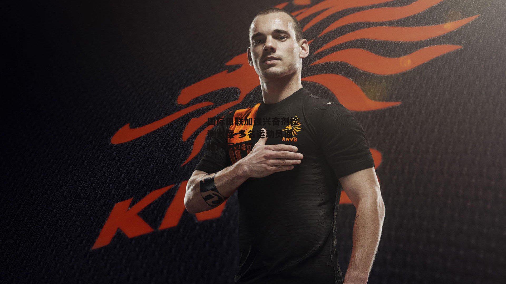 国际田联加强兴奋剂检测力度 多名运动员面临严厉处罚