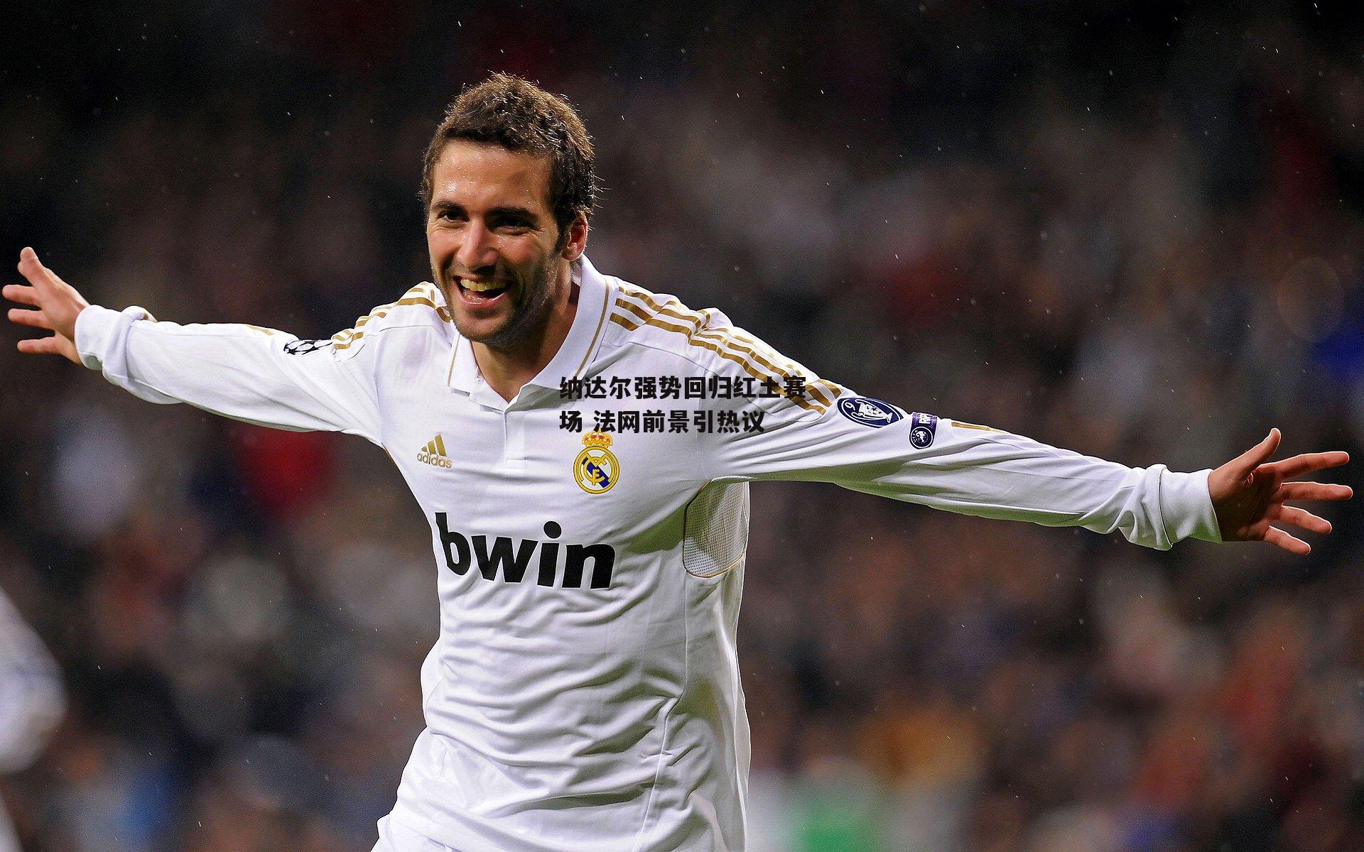 纳达尔强势回归红土赛场 法网前景引热议