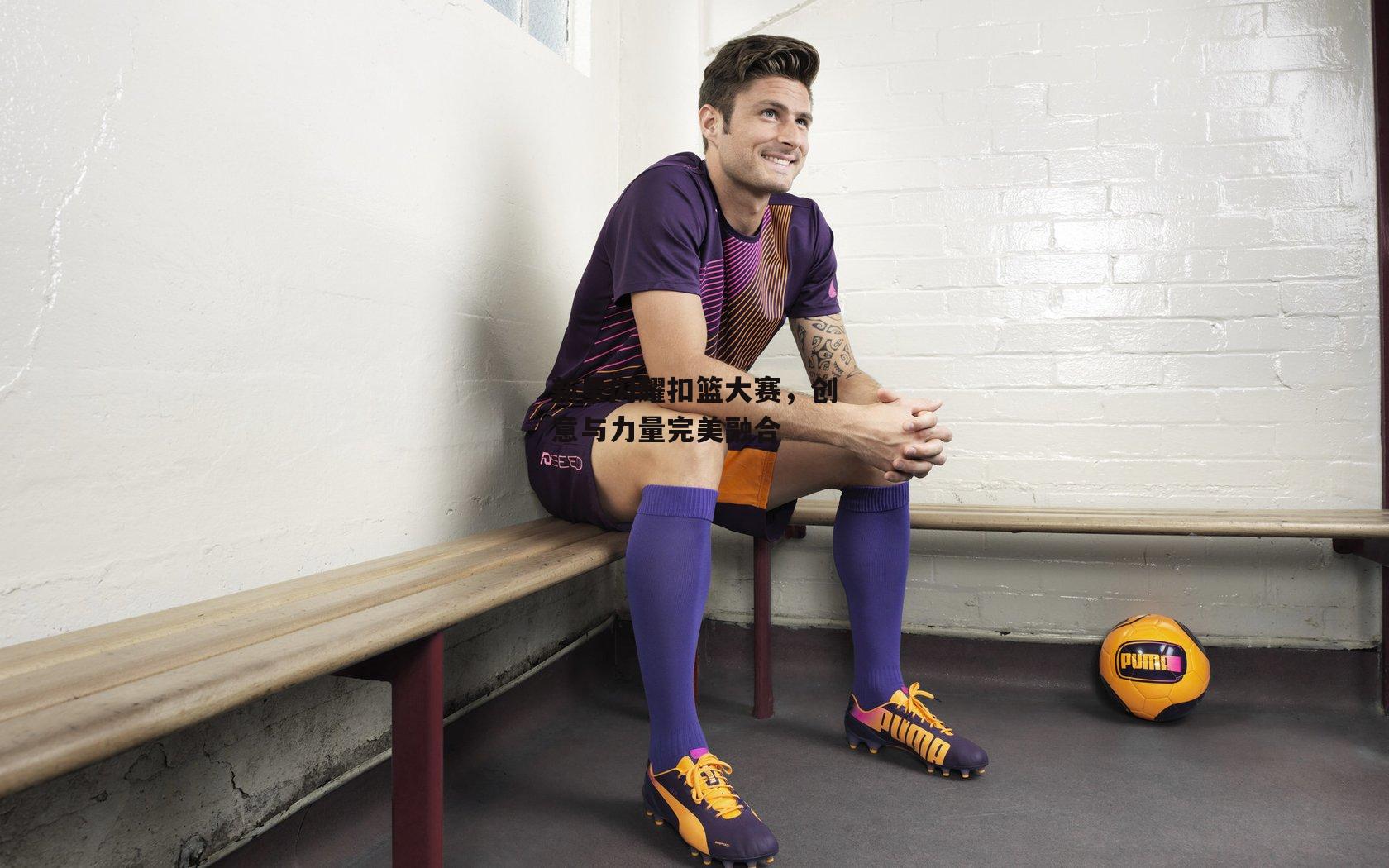 新星闪耀扣篮大赛,创意与力量完美融合